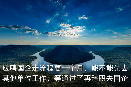應(yīng)聘國企走流程要一個月，能不能先去其他單位工作，等通過了再辭職去國企