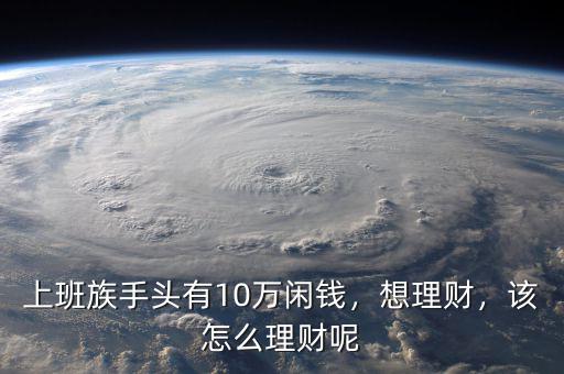 上班族手頭有10萬閑錢，想理財，該怎么理財呢
