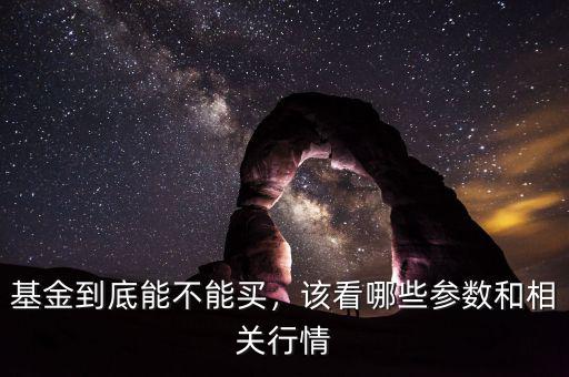 基金到底能不能買，該看哪些參數(shù)和相關(guān)行情
