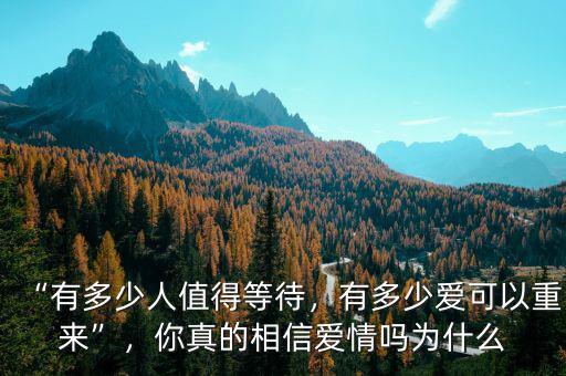 “有多少人值得等待，有多少愛(ài)可以重來(lái)”，你真的相信愛(ài)情嗎為什么