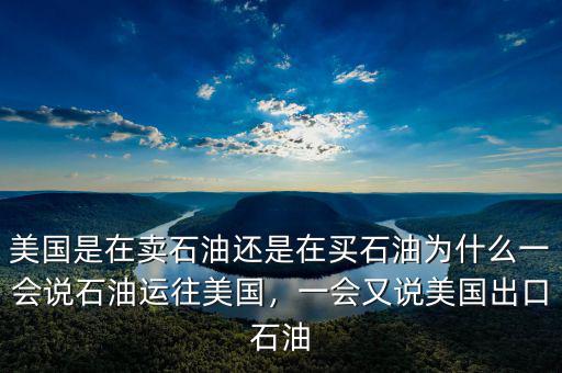 美國是在賣石油還是在買石油為什么一會說石油運(yùn)往美國，一會又說美國出口石油