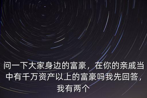 問一下大家身邊的富豪，在你的親戚當中有千萬資產(chǎn)以上的富豪嗎我先回答，我有兩個