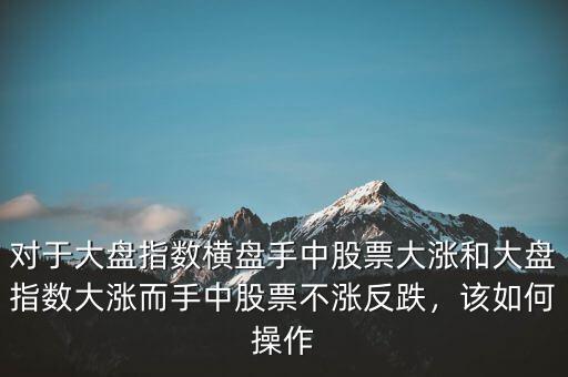 對(duì)于大盤指數(shù)橫盤手中股票大漲和大盤指數(shù)大漲而手中股票不漲反跌，該如何操作