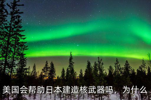 美國會幫助日本建造核武器嗎，為什么