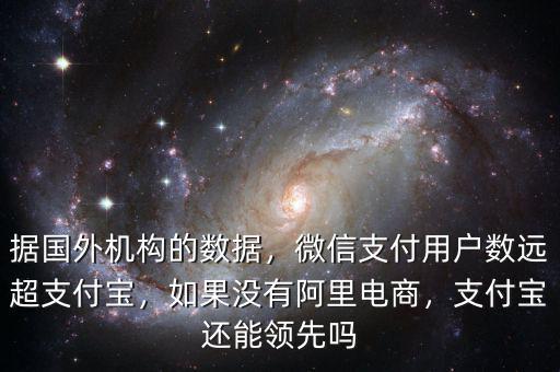 據(jù)國外機構(gòu)的數(shù)據(jù)，微信支付用戶數(shù)遠超支付寶，如果沒有阿里電商，支付寶還能領(lǐng)先嗎