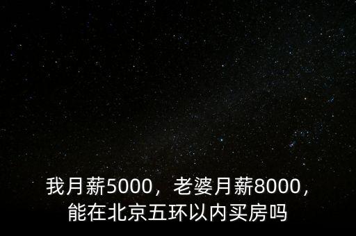 我月薪5000，老婆月薪8000，能在北京五環(huán)以內(nèi)買(mǎi)房嗎