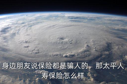 身邊朋友說保險(xiǎn)都是騙人的，那太平人壽保險(xiǎn)怎么樣