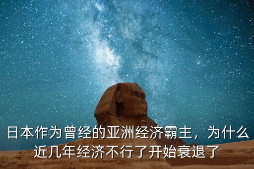 日本作為曾經(jīng)的亞洲經(jīng)濟(jì)霸主，為什么近幾年經(jīng)濟(jì)不行了開(kāi)始衰退了