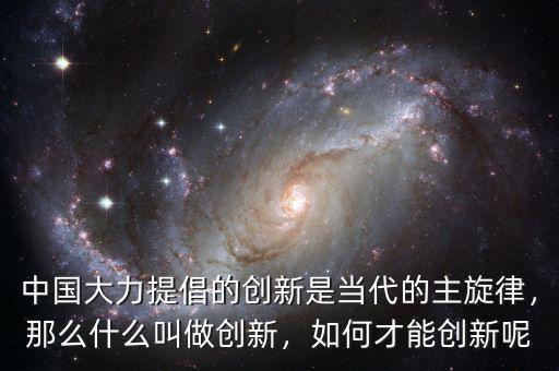 中國大力提倡的創(chuàng)新是當(dāng)代的主旋律，那么什么叫做創(chuàng)新，如何才能創(chuàng)新呢