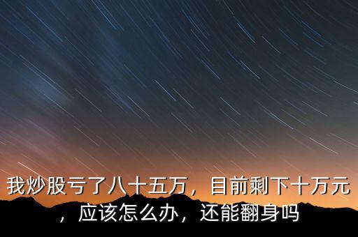 我炒股虧了八十五萬，目前剩下十萬元，應(yīng)該怎么辦，還能翻身嗎