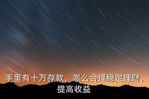 手里有十萬存款，怎么合理穩(wěn)定理財(cái)，提高收益