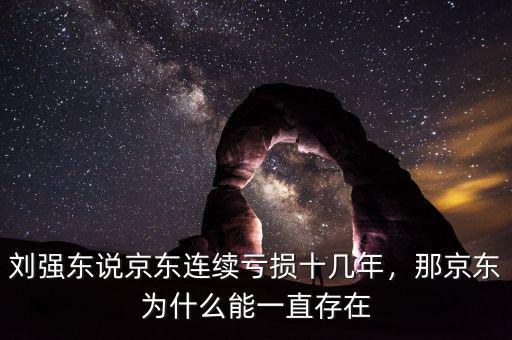 劉強(qiáng)東說京東連續(xù)虧損十幾年，那京東為什么能一直存在