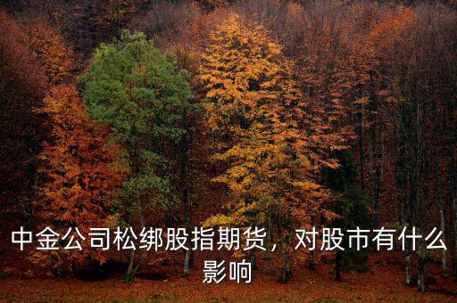 中金公司松綁股指期貨，對(duì)股市有什么影響