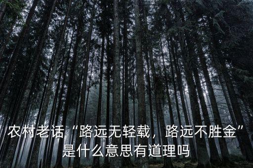 農(nóng)村老話“路遠(yuǎn)無輕載，路遠(yuǎn)不勝金”是什么意思有道理嗎