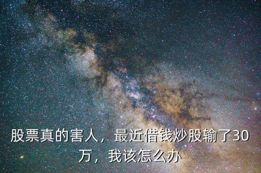 股票真的害人，最近借錢炒股輸了30萬，我該怎么辦