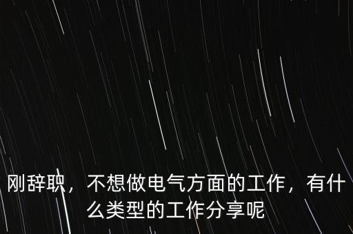 剛辭職，不想做電氣方面的工作，有什么類型的工作分享呢