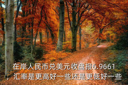 在岸人民幣兌美元收盤報6.9661，匯率是更高好一些還是更低好一些