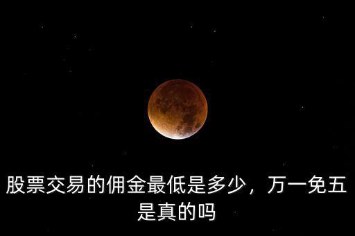 股票交易的傭金最低是多少，萬一免五是真的嗎