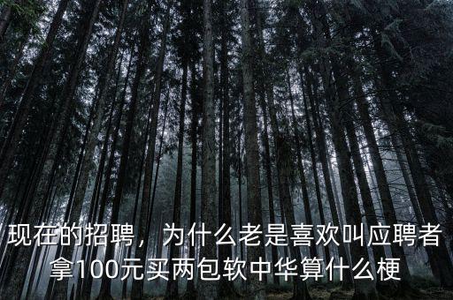 現(xiàn)在的招聘，為什么老是喜歡叫應(yīng)聘者拿100元買兩包軟中華算什么梗