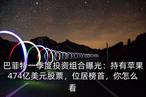 巴菲特一季度投資組合曝光：持有蘋果474億美元股票，位居榜首，你怎么看