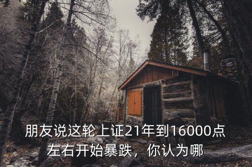 朋友說(shuō)這輪上證21年到16000點(diǎn)左右開(kāi)始暴跌，你認(rèn)為哪