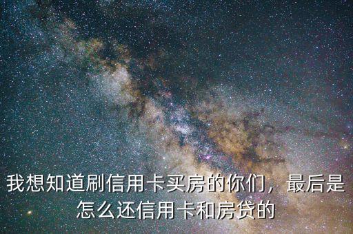 我想知道刷信用卡買房的你們，最后是怎么還信用卡和房貸的