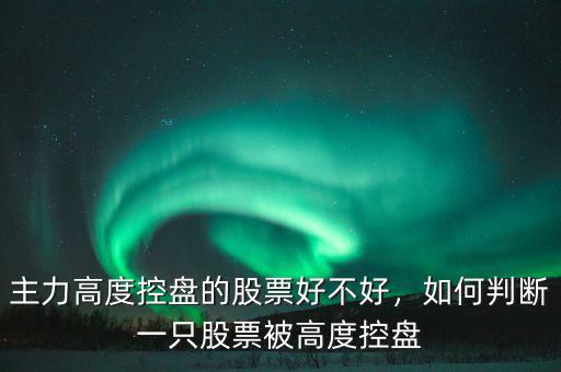主力高度控盤的股票好不好，如何判斷一只股票被高度控盤