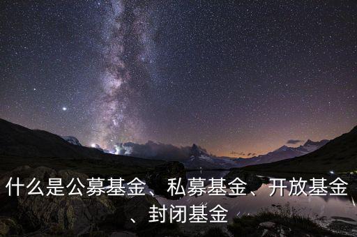 什么是公募基金、私募基金、開(kāi)放基金、封閉基金