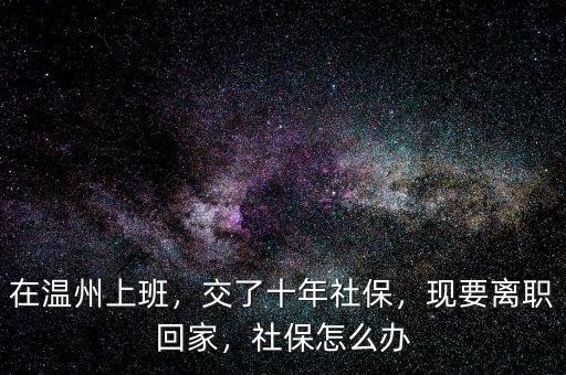 在溫州上班，交了十年社保，現(xiàn)要離職回家，社保怎么辦