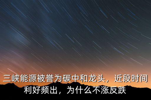 三峽能源被譽(yù)為碳中和龍頭，近段時(shí)間利好頻出，為什么不漲反跌
