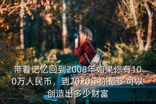帶著記憶回到2008年如果你有100萬人民幣，到2020年你最多可以創(chuàng)造出多少財(cái)富