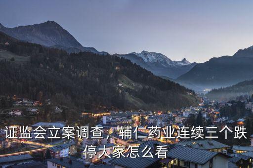 證監(jiān)會(huì)立案調(diào)查，輔仁藥業(yè)連續(xù)三個(gè)跌停大家怎么看
