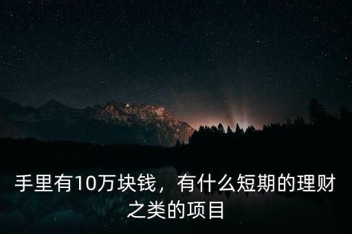 手里有10萬塊錢，有什么短期的理財之類的項目