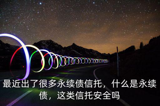 最近出了很多永續(xù)債信托，什么是永續(xù)債，這類信托安全嗎