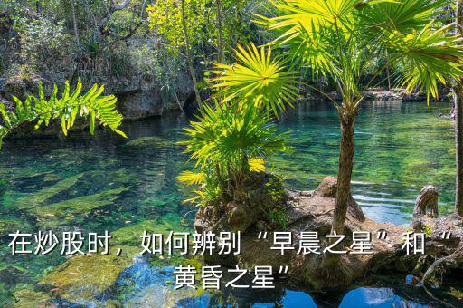 在炒股時(shí)，如何辨別“早晨之星”和“黃昏之星”