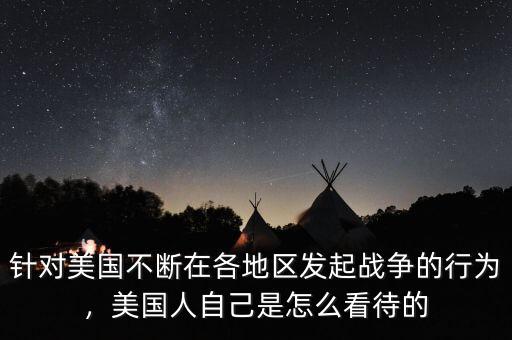 針對美國不斷在各地區(qū)發(fā)起戰(zhàn)爭的行為，美國人自己是怎么看待的