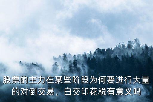 股票的主力在某些階段為何要進行大量的對倒交易，白交印花稅有意義嗎