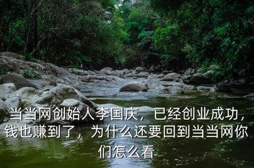 當(dāng)當(dāng)網(wǎng)創(chuàng)始人李國(guó)慶，已經(jīng)創(chuàng)業(yè)成功，錢也賺到了，為什么還要回到當(dāng)當(dāng)網(wǎng)你們?cè)趺纯? class=