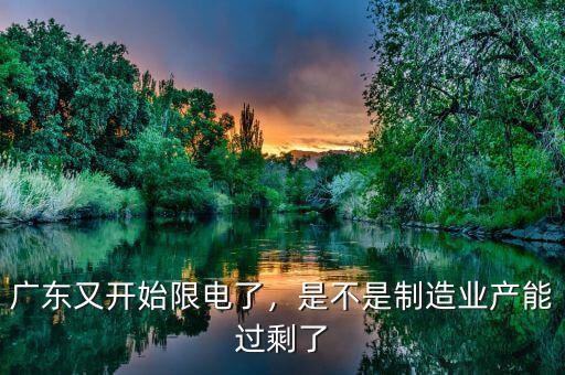 廣東又開始限電了，是不是制造業(yè)產(chǎn)能過剩了