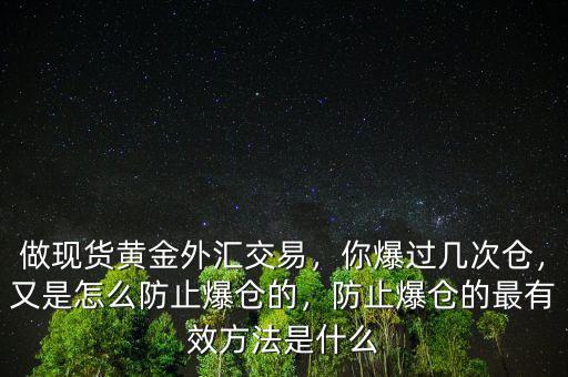 做現(xiàn)貨黃金外匯交易，你爆過幾次倉，又是怎么防止爆倉的，防止爆倉的最有效方法是什么