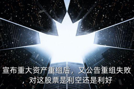 宣布重大資產(chǎn)重組后，又公告重組失敗，對這股票是利空還是利好