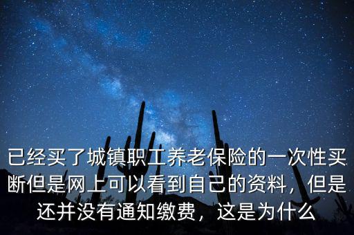 已經(jīng)買了城鎮(zhèn)職工養(yǎng)老保險(xiǎn)的一次性買斷但是網(wǎng)上可以看到自己的資料，但是還并沒(méi)有通知繳費(fèi)，這是為什么
