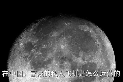 在中國，富豪的私人飛機(jī)是怎么運(yùn)營的