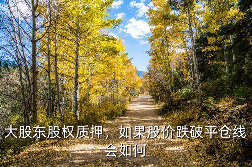 大股東股權(quán)質(zhì)押，如果股價(jià)跌破平倉(cāng)線會(huì)如何