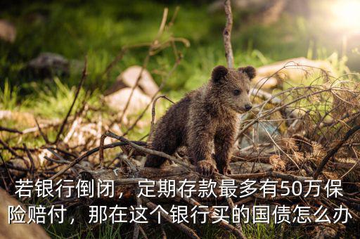 若銀行倒閉，定期存款最多有50萬(wàn)保險(xiǎn)賠付，那在這個(gè)銀行買(mǎi)的國(guó)債怎么辦