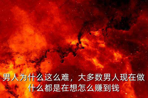男人為什么這么難，大多數(shù)男人現(xiàn)在做什么都是在想怎么賺到錢