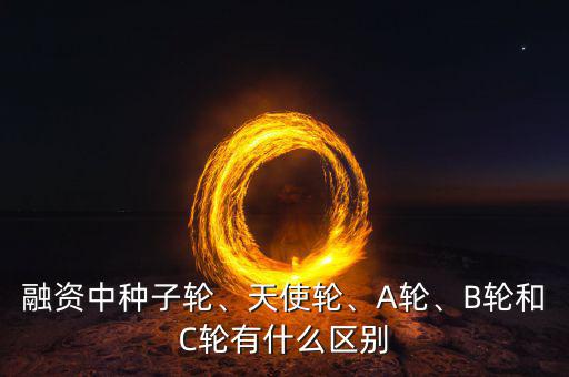 融資中種子輪、天使輪、A輪、B輪和C輪有什么區(qū)別