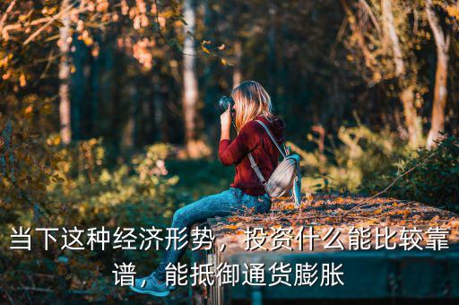 當(dāng)下這種經(jīng)濟(jì)形勢(shì)，投資什么能比較靠譜，能抵御通貨膨脹