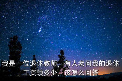 我是一位退休教師，有人老問(wèn)我的退休工資領(lǐng)多少，該怎么回答