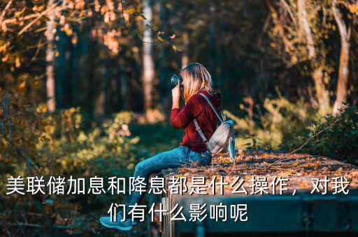 美聯(lián)儲(chǔ)加息和降息都是什么操作，對我們有什么影響呢
